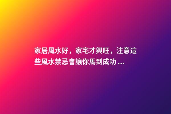 家居風水好，家宅才興旺，注意這些風水禁忌會讓你馬到成功！